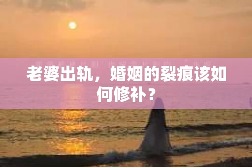 老婆出轨，婚姻的裂痕该如何修补？