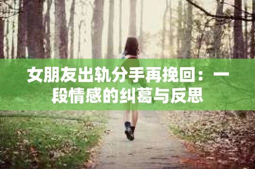 女朋友出轨分手再挽回：一段情感的纠葛与反思