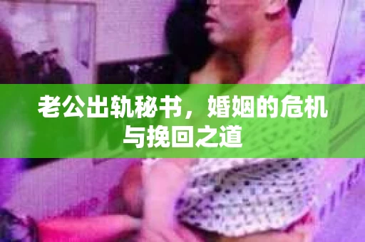 老公出轨秘书，婚姻的危机与挽回之道