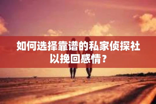 如何选择靠谱的私家侦探社以挽回感情？