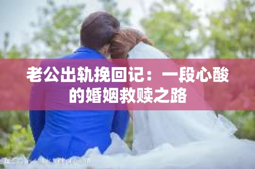 老公出轨挽回记：一段心酸的婚姻救赎之路