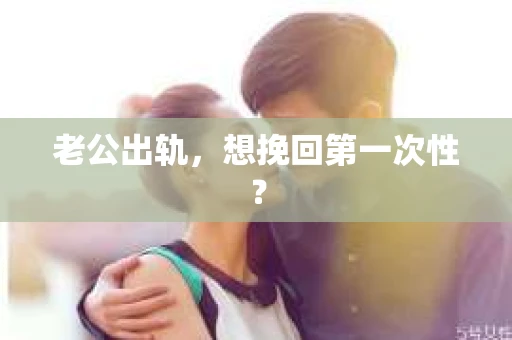 老公出轨，想挽回第一次性？