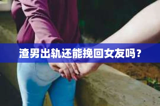 渣男出轨还能挽回女友吗？