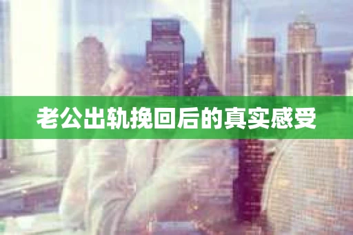 老公出轨挽回后的真实感受