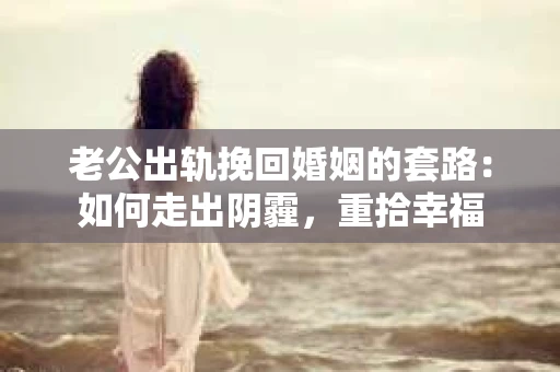 老公出轨挽回婚姻的套路：如何走出阴霾，重拾幸福