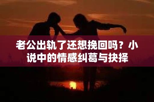 老公出轨了还想挽回吗？小说中的情感纠葛与抉择