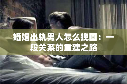 婚姻出轨男人怎么挽回：一段关系的重建之路
