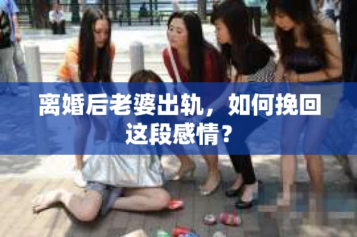 离婚后老婆出轨,如何挽回这段感情? 离婚后老婆出轨,如何挽回这段感情?