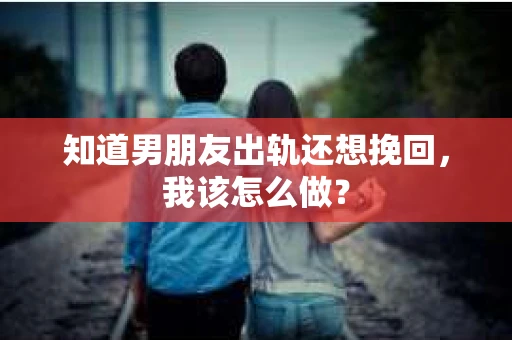 知道男朋友出轨还想挽回，我该怎么做？