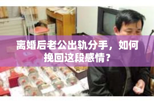 离婚后老公出轨分手，如何挽回这段感情？