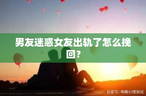 男友迷惑女友出轨了怎么挽回？