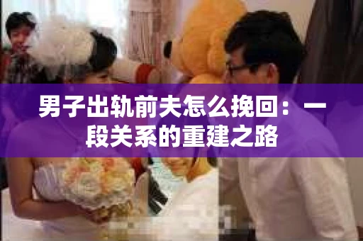 男子出轨前夫怎么挽回：一段关系的重建之路