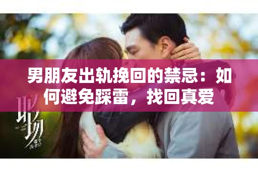 男朋友出轨挽回的禁忌：如何避免踩雷，找回真爱
