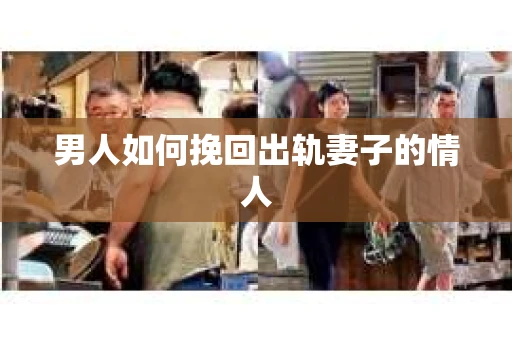 男人如何挽回出轨妻子的情人