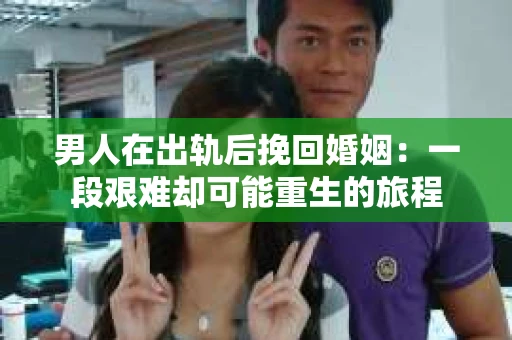 男人在出轨后挽回婚姻：一段艰难却可能重生的旅程