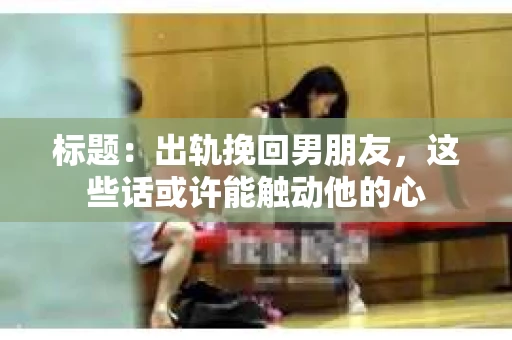 标题：出轨挽回男朋友，这些话或许能触动他的心