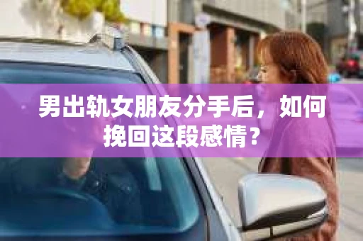 男出轨女朋友分手后，如何挽回这段感情？