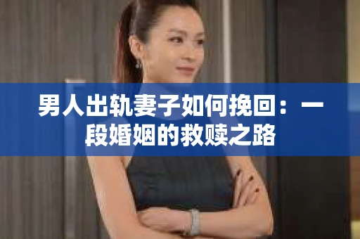 男人出轨妻子如何挽回：一段婚姻的救赎之路