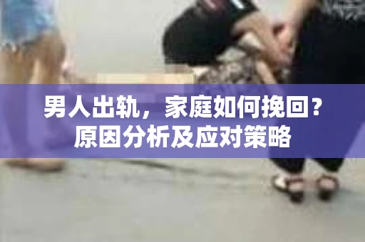 男人出轨，家庭如何挽回？原因分析及应对策略