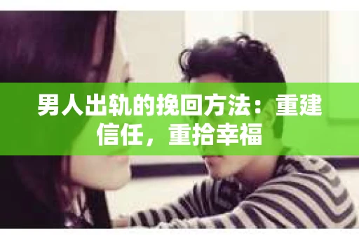 男人出轨的挽回方法：重建信任，重拾幸福