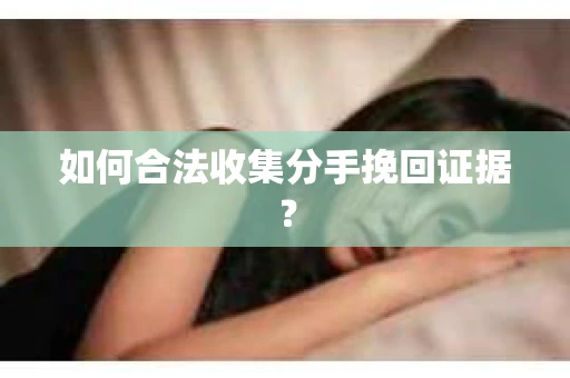 如何合法收集分手挽回证据？