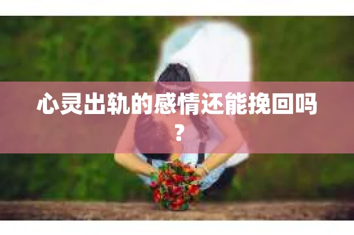 心灵出轨的感情还能挽回吗？