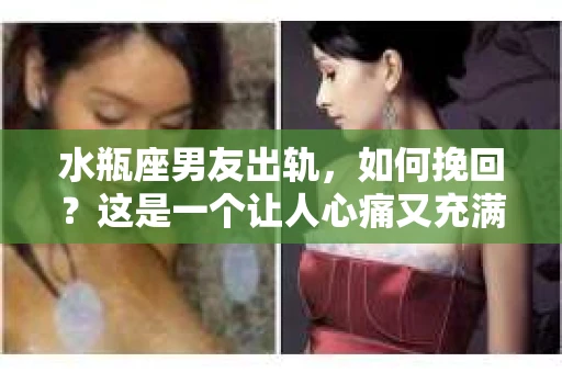 水瓶座男友出轨，如何挽回？这是一个让人心痛又充满挑战的问题。在爱情的世界里，我们总是希望找到那个对的人，但现实往往不尽如人意。今天，就让我们一起来探讨一下，当水瓶座男友出轨时，我们该如何挽回这段感情。