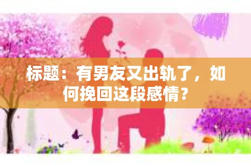 标题：有男友又出轨了，如何挽回这段感情？