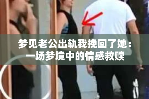 梦见老公出轨我挽回了她：一场梦境中的情感救赎