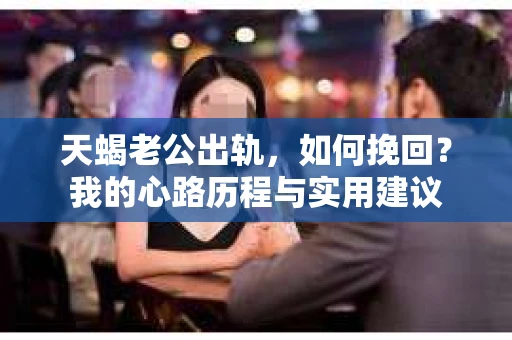 天蝎老公出轨，如何挽回？我的心路历程与实用建议