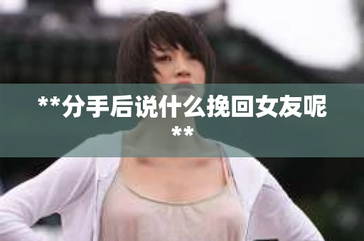 **分手后说什么挽回女友呢**