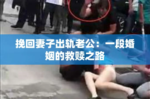 挽回妻子出轨老公：一段婚姻的救赎之路