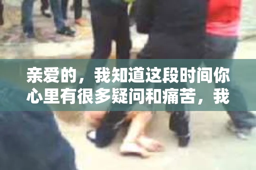 亲爱的，我知道这段时间你心里有很多疑问和痛苦，我也一样。我们在一起的时光，有欢笑也有泪水，那些美好的回忆，我永远都不会忘记。今天，我想通过这条短信，向你表达我的一些想法。