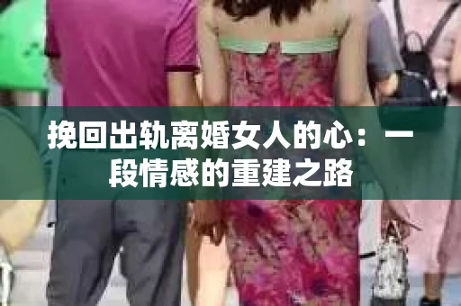 挽回出轨离婚女人的心：一段情感的重建之路