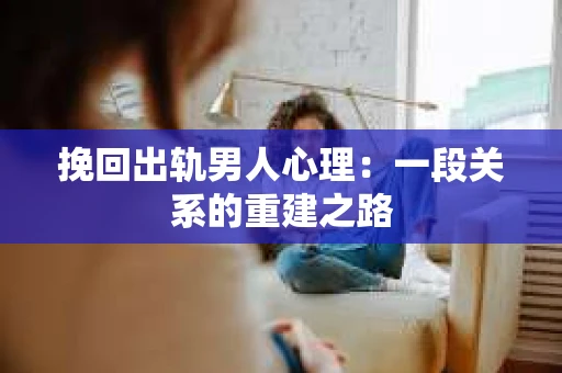 挽回出轨男人心理：一段关系的重建之路