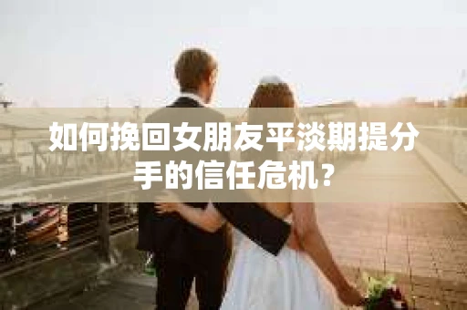 如何挽回女朋友平淡期提分手的信任危机？