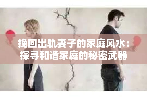 挽回出轨妻子的家庭风水：探寻和谐家庭的秘密武器