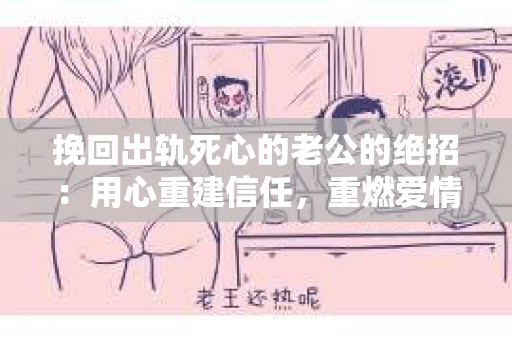 挽回出轨死心的老公的绝招：用心重建信任，重燃爱情火花