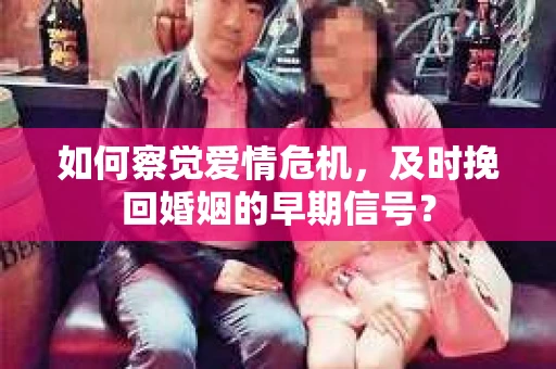 如何察觉爱情危机，及时挽回婚姻的早期信号？