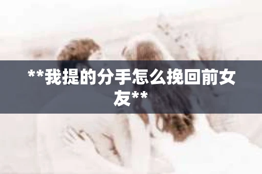 **我提的分手怎么挽回前女友**