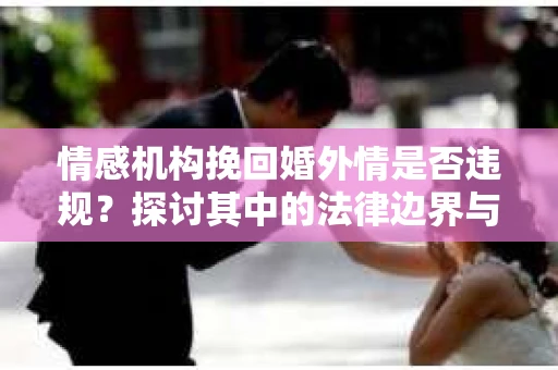 情感机构挽回婚外情是否违规？探讨其中的法律边界与伦理考量