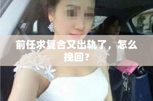 前任求复合又出轨了，怎么挽回？