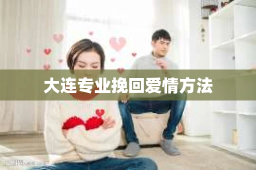 大连专业挽回爱情方法