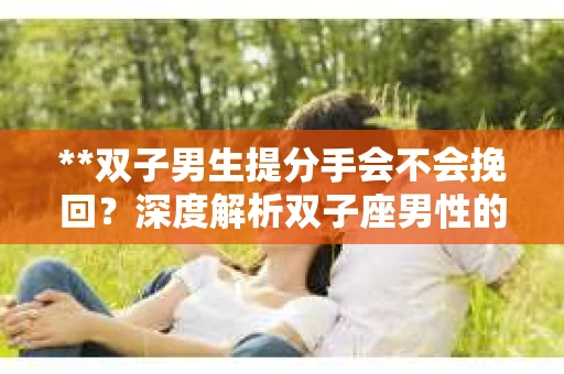 **双子男生提分手会不会挽回？深度解析双子座男性的情感决策**