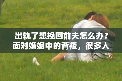 出轨了想挽回前夫怎么办？面对婚姻中的背叛，很多人都会感到痛苦和无助。但生活总是充满了转机，如果你真心想要挽回前夫，那么以下这些方法或许能给你一些启示。