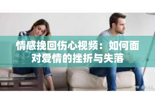 情感挽回伤心视频：如何面对爱情的挫折与失落