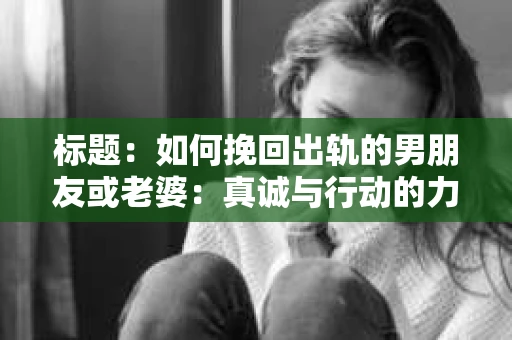 标题：如何挽回出轨的男朋友或老婆：真诚与行动的力量