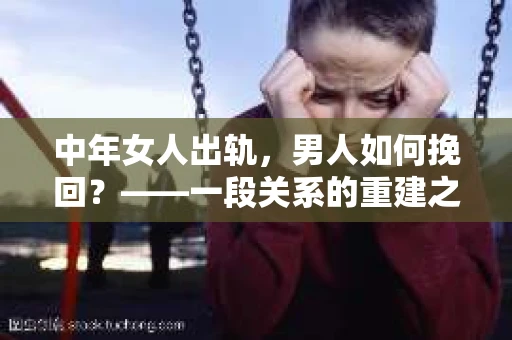 中年女人出轨，男人如何挽回？——一段关系的重建之路