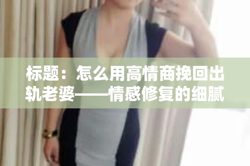标题：怎么用高情商挽回出轨老婆——情感修复的细腻之道