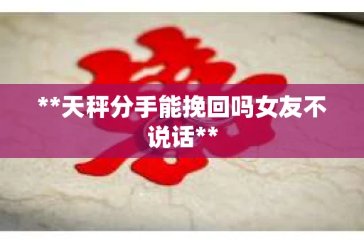 **天秤分手能挽回吗女友不说话**